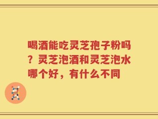 喝酒能吃灵芝孢子粉吗？灵芝泡酒和灵芝泡水哪个好，有什么不同
