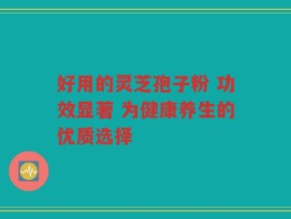 好用的灵芝孢子粉 功效显著 为健康养生的优质选择