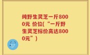 纯野生灵芝一斤8000元 价位(“一斤野生灵芝标价高达8000元”)