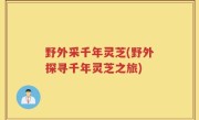 野外采千年灵芝(野外探寻千年灵芝之旅)