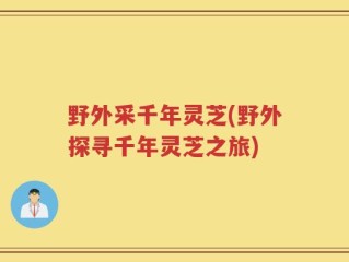 野外采千年灵芝(野外探寻千年灵芝之旅)