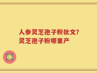 人参灵芝孢子粉批文？灵芝孢子粉哪里产