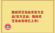酷格灵芝龙血膏官方正品(官方正品：酷格灵芝龙血膏现已上市)