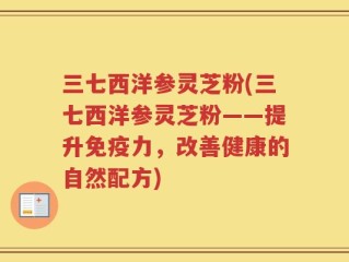 三七西洋参灵芝粉(三七西洋参灵芝粉——提升免疫力，改善健康的自然配方)