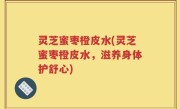 灵芝蜜枣橙皮水(灵芝蜜枣橙皮水，滋养身体护舒心)