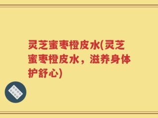 灵芝蜜枣橙皮水(灵芝蜜枣橙皮水，滋养身体护舒心)