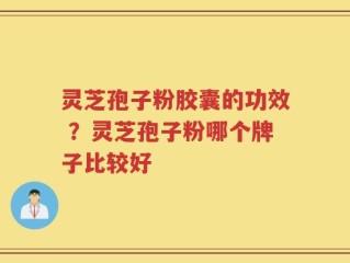 灵芝孢子粉胶囊的功效 ？灵芝孢子粉哪个牌子比较好