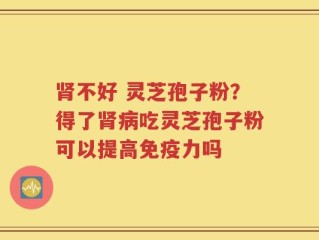 肾不好 灵芝孢子粉？得了肾病吃灵芝孢子粉可以提高免疫力吗