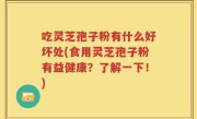 吃灵芝孢子粉有什么好坏处(食用灵芝孢子粉有益健康？了解一下！)