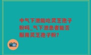 中气下泄能吃灵芝孢子粉吗_气下泄患者能否服用灵芝孢子粉？