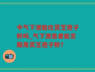 中气下泄能吃灵芝孢子粉吗_气下泄患者能否服用灵芝孢子粉？