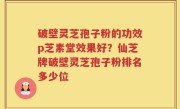 破壁灵芝孢子粉的功效p芝素堂效果好？仙芝牌破壁灵芝孢子粉排名多少位