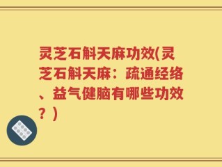 灵芝石斛天麻功效(灵芝石斛天麻：疏通经络、益气健脑有哪些功效？)