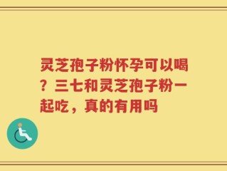 灵芝孢子粉怀孕可以喝？三七和灵芝孢子粉一起吃，真的有用吗