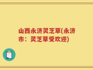 山西永济灵芝草(永济市：灵芝草受欢迎)