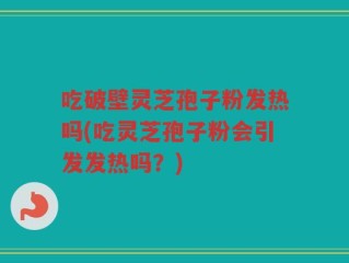 吃破壁灵芝孢子粉发热吗(吃灵芝孢子粉会引发发热吗？)
