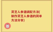 灵芝人参酒调配方法(制作灵芝人参酒的简单方法分享)
