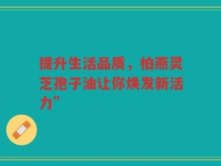 提升生活品质，柏燕灵芝孢子油让你焕发新活力”