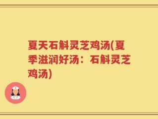 夏天石斛灵芝鸡汤(夏季滋润好汤：石斛灵芝鸡汤)