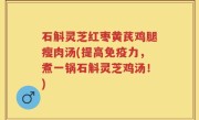 石斛灵芝红枣黄芪鸡腿瘦肉汤(提高免疫力，煮一锅石斛灵芝鸡汤！)