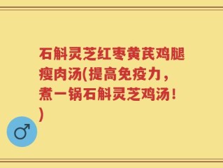 石斛灵芝红枣黄芪鸡腿瘦肉汤(提高免疫力，煮一锅石斛灵芝鸡汤！)