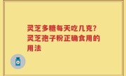 灵芝多糖每天吃几克？灵芝孢子粉正确食用的用法