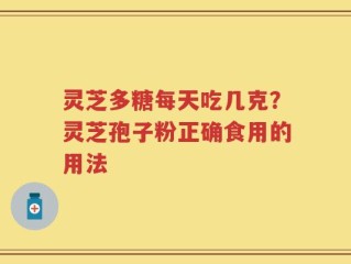 灵芝多糖每天吃几克？灵芝孢子粉正确食用的用法