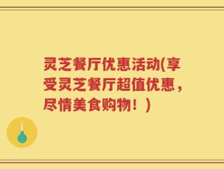 灵芝餐厅优惠活动(享受灵芝餐厅超值优惠，尽情美食购物！)