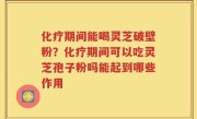 化疗期间能喝灵芝破壁粉？化疗期间可以吃灵芝孢子粉吗能起到哪些作用