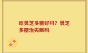 吃灵芝多糖好吗？灵芝多糖治失眠吗