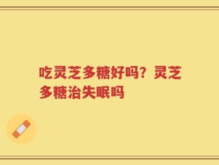 吃灵芝多糖好吗？灵芝多糖治失眠吗