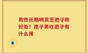 男性长期喝灵芝孢子粉好处？孢子男吃孢子有什么用