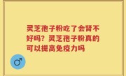 灵芝孢子粉吃了会肾不好吗？灵芝孢子粉真的可以提高免疫力吗