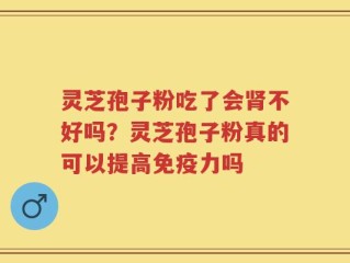 灵芝孢子粉吃了会肾不好吗？灵芝孢子粉真的可以提高免疫力吗