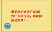 灵芝汤的做法广东(制作广东灵芝汤，美味健康又简单！)