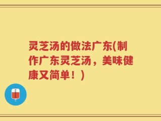 灵芝汤的做法广东(制作广东灵芝汤，美味健康又简单！)