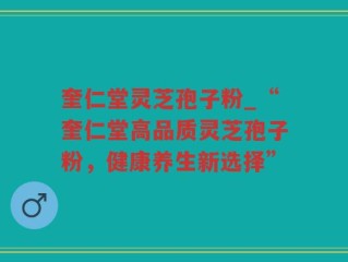奎仁堂灵芝孢子粉_“奎仁堂高品质灵芝孢子粉，健康养生新选择”