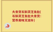 大骨煲石斛灵芝鱼肚(石斛灵芝鱼肚大骨煲：营养美味又滋补)