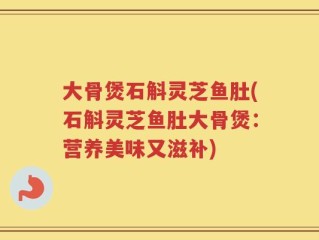大骨煲石斛灵芝鱼肚(石斛灵芝鱼肚大骨煲：营养美味又滋补)