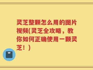 灵芝整颗怎么用的图片视频(灵芝全攻略，教你如何正确使用一颗灵芝！)