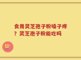 食用灵芝孢子粉嗓子疼？灵芝孢子粉能吃吗