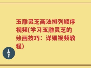 玉雕灵芝画法排列顺序视频(学习玉雕灵芝的绘画技巧：详细视频教程)