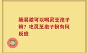 肠易激可以喝灵芝孢子粉？吃灵芝孢子粉有何反应
