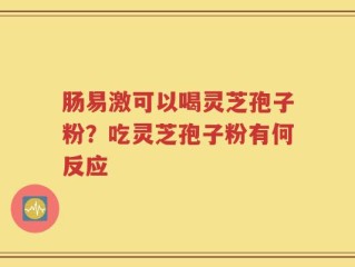 肠易激可以喝灵芝孢子粉？吃灵芝孢子粉有何反应
