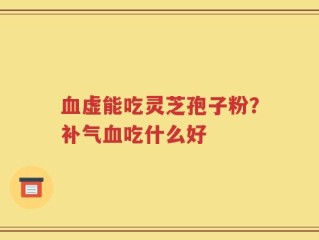 血虚能吃灵芝孢子粉？补气血吃什么好