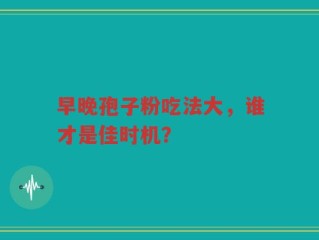 早晚孢子粉吃法大，谁才是佳时机？
