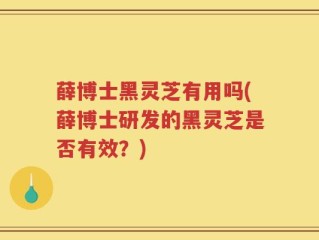 薛博士黑灵芝有用吗(薛博士研发的黑灵芝是否有效？)