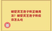破壁灵芝孢子粉正确用法？破壁灵芝孢子粉应该怎么吃