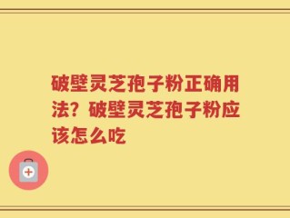 破壁灵芝孢子粉正确用法？破壁灵芝孢子粉应该怎么吃