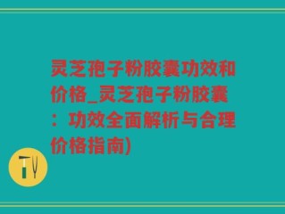 灵芝孢子粉胶囊功效和价格_灵芝孢子粉胶囊：功效全面解析与合理价格指南)